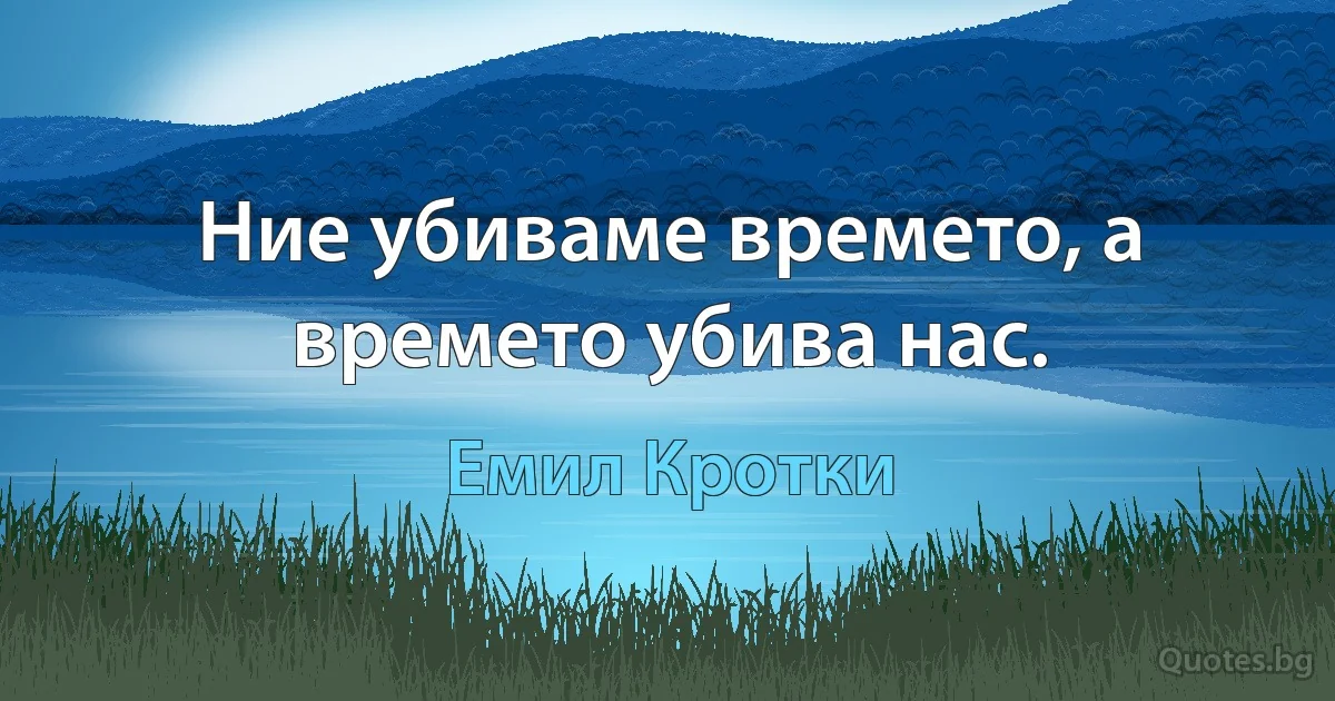 Ние убиваме времето, а времето убива нас. (Емил Кротки)