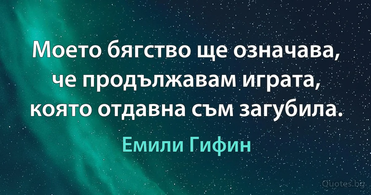 Моето бягство ще означава, че продължавам играта, която отдавна съм загубила. (Емили Гифин)