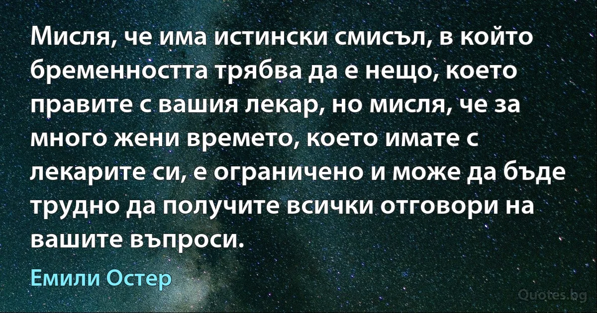 Мисля, че има истински смисъл, в който бременността трябва да е нещо, което правите с вашия лекар, но мисля, че за много жени времето, което имате с лекарите си, е ограничено и може да бъде трудно да получите всички отговори на вашите въпроси. (Емили Остер)