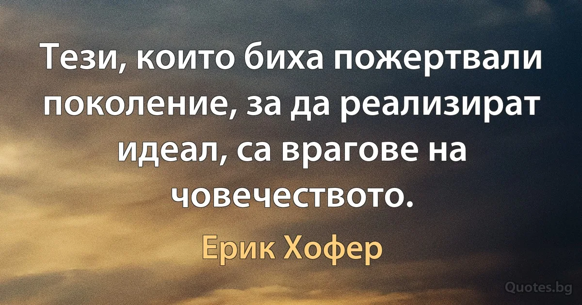 Тези, които биха пожертвали поколение, за да реализират идеал, са врагове на човечеството. (Ерик Хофер)