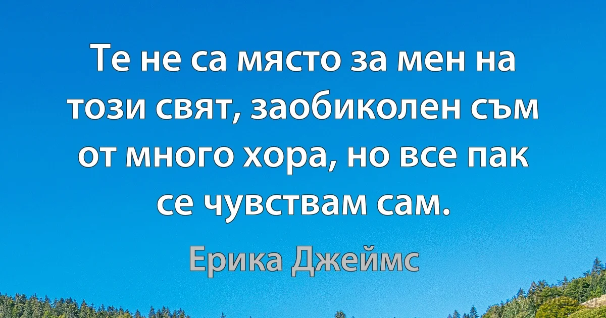 Те не са място за мен на този свят, заобиколен съм от много хора, но все пак се чувствам сам. (Ерика Джеймс)