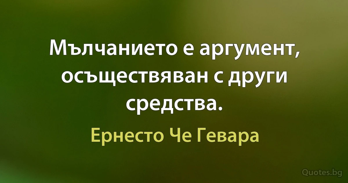 Мълчанието е аргумент, осъществяван с други средства. (Ернесто Че Гевара)