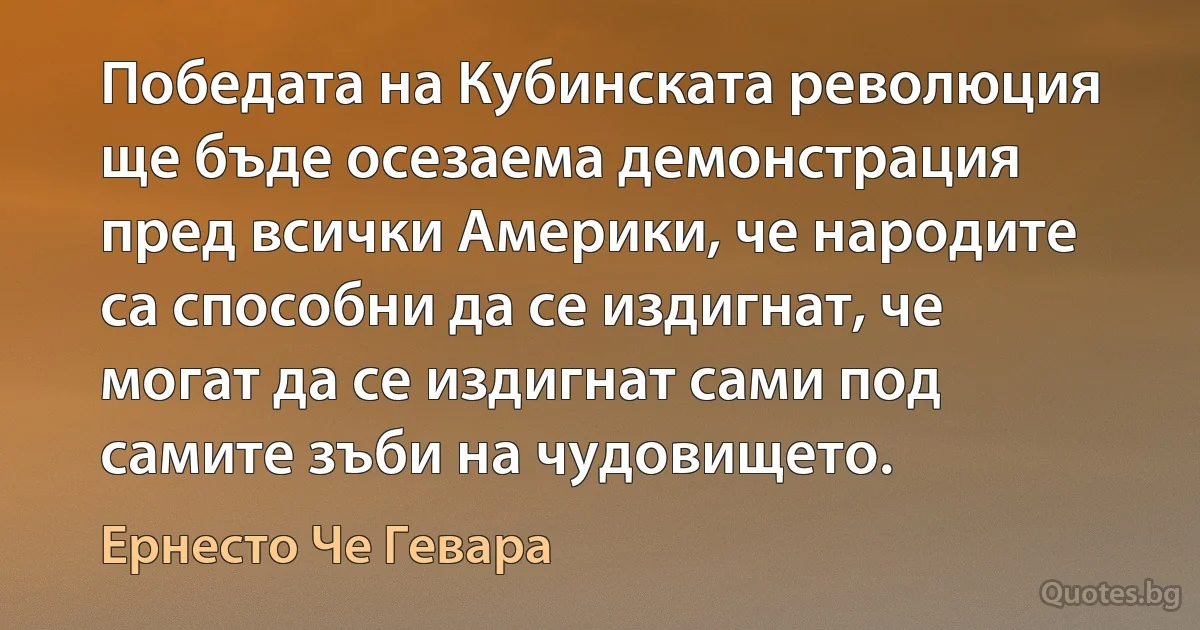 Победата на Кубинската революция ще бъде осезаема демонстрация пред всички Америки, че народите са способни да се издигнат, че могат да се издигнат сами под самите зъби на чудовището. (Ернесто Че Гевара)