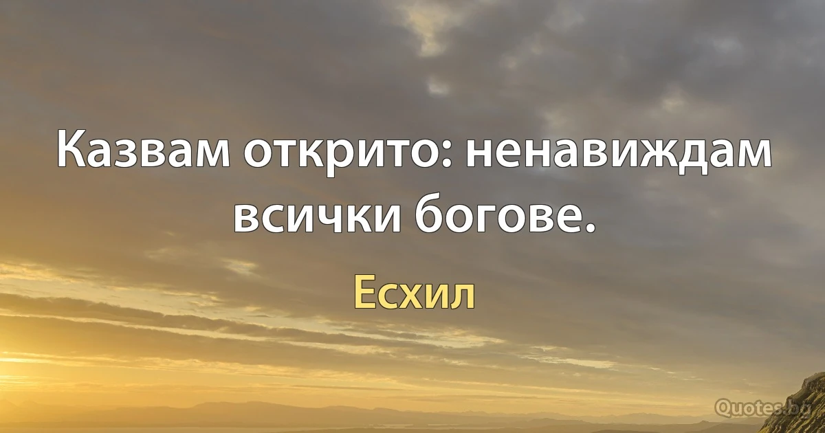 Казвам открито: ненавиждам всички богове. (Есхил)