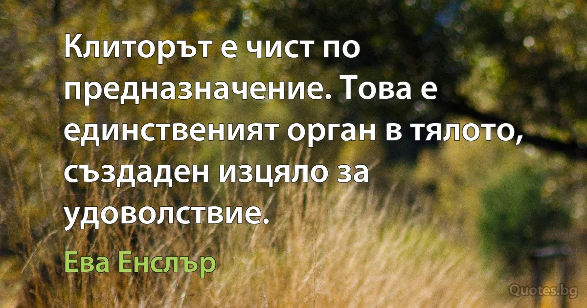 Клиторът е чист по предназначение. Това е единственият орган в тялото, създаден изцяло за удоволствие. (Ева Енслър)