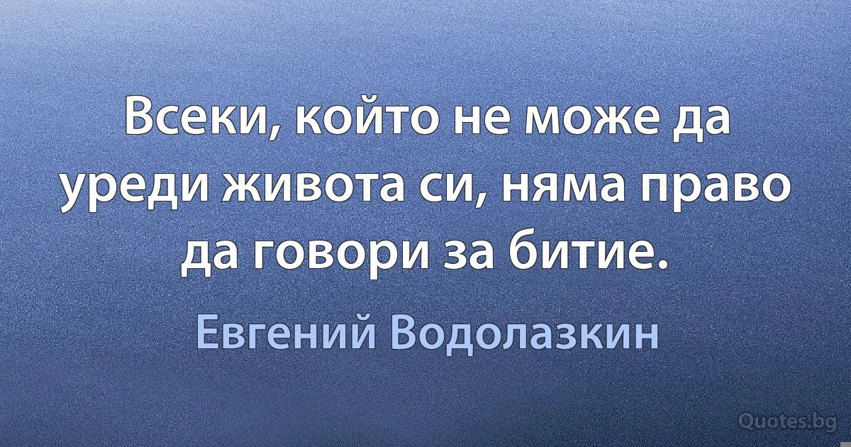 Всеки, който не може да уреди живота си, няма право да говори за битие. (Евгений Водолазкин)