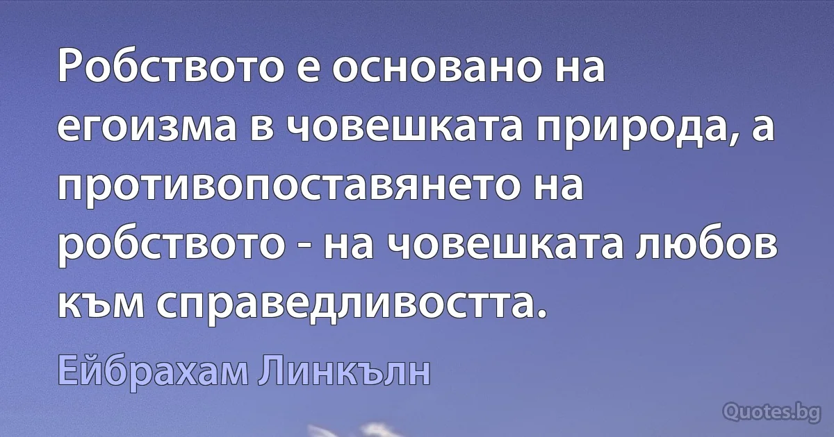 Робството е основано на егоизма в човешката природа, а противопоставянето на робството - на човешката любов към справедливостта. (Ейбрахам Линкълн)