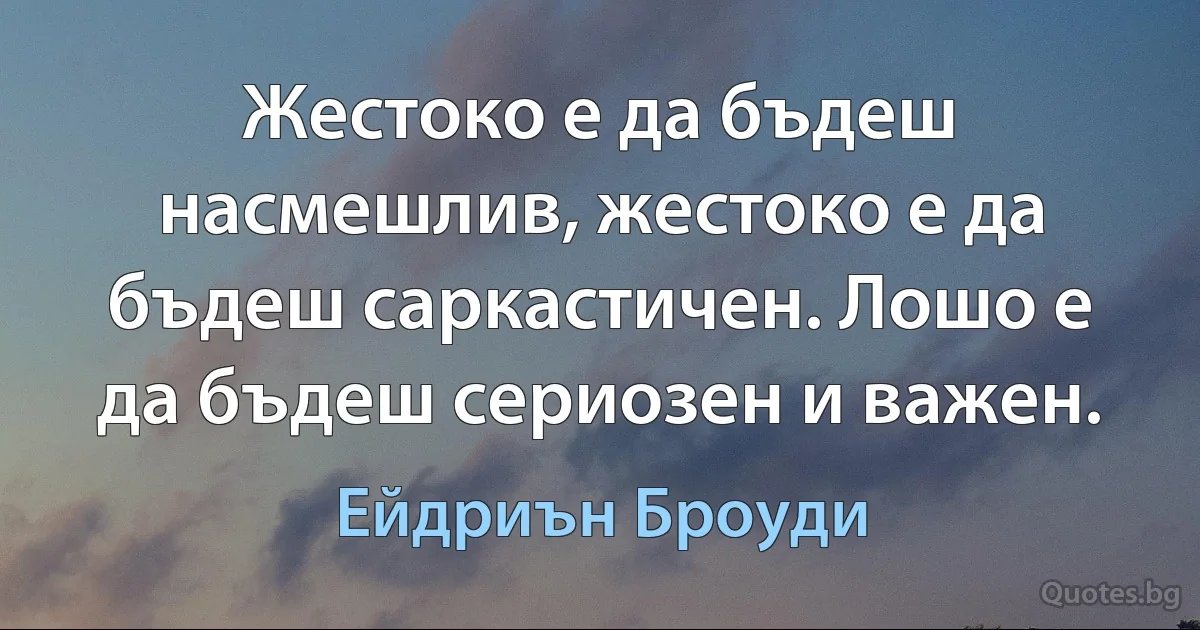 Жестоко е да бъдеш насмешлив, жестоко е да бъдеш саркастичен. Лошо е да бъдеш сериозен и важен. (Ейдриън Броуди)