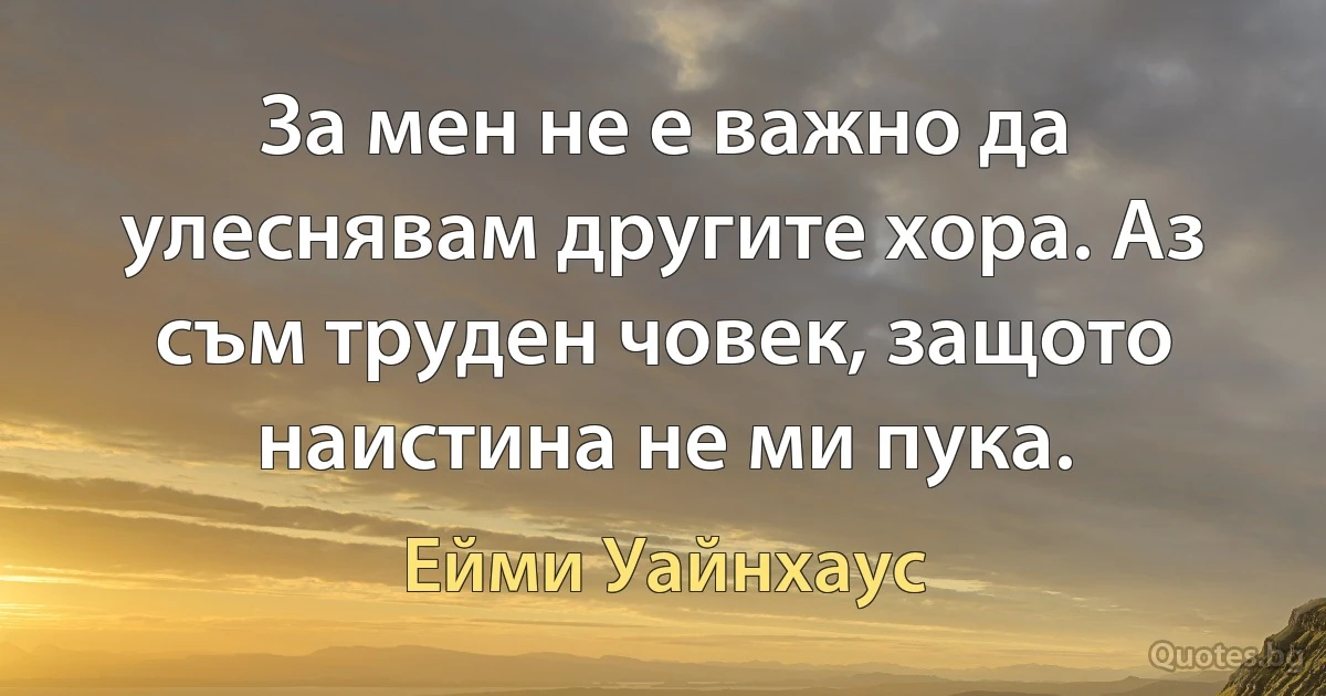 За мен не е важно да улеснявам другите хора. Аз съм труден човек, защото наистина не ми пука. (Ейми Уайнхаус)