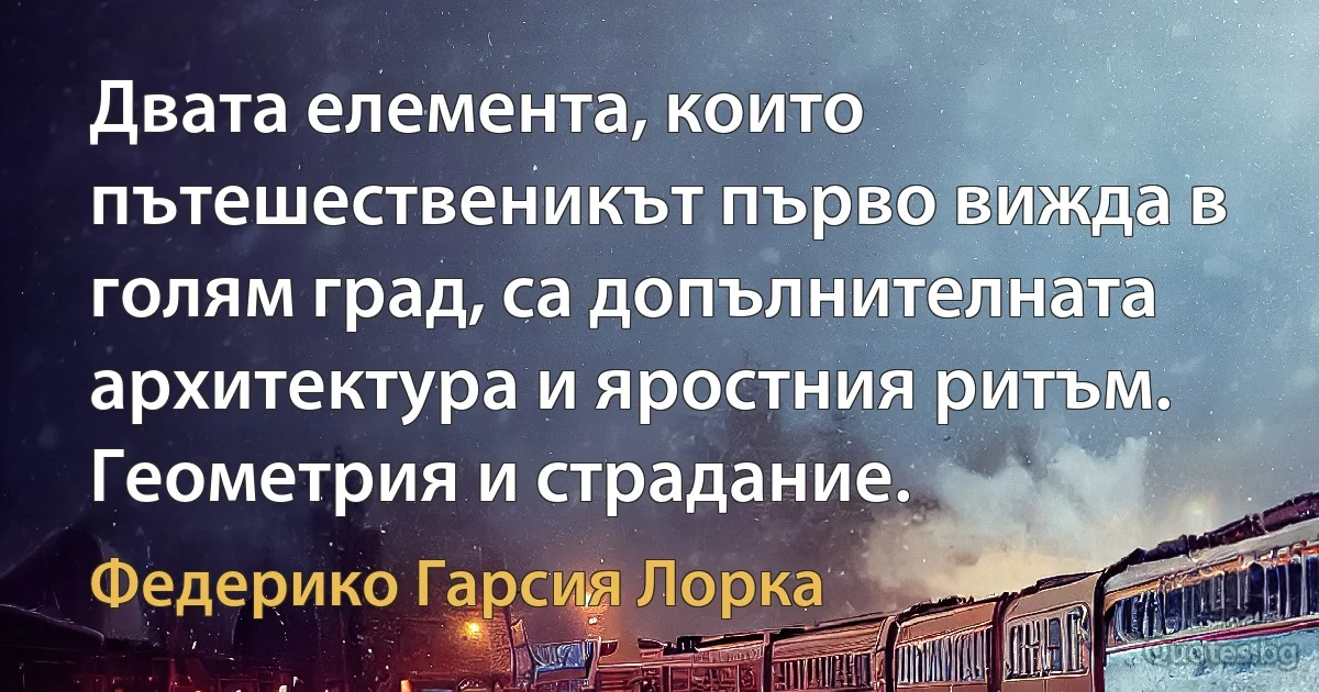 Двата елемента, които пътешественикът първо вижда в голям град, са допълнителната архитектура и яростния ритъм. Геометрия и страдание. (Федерико Гарсия Лорка)