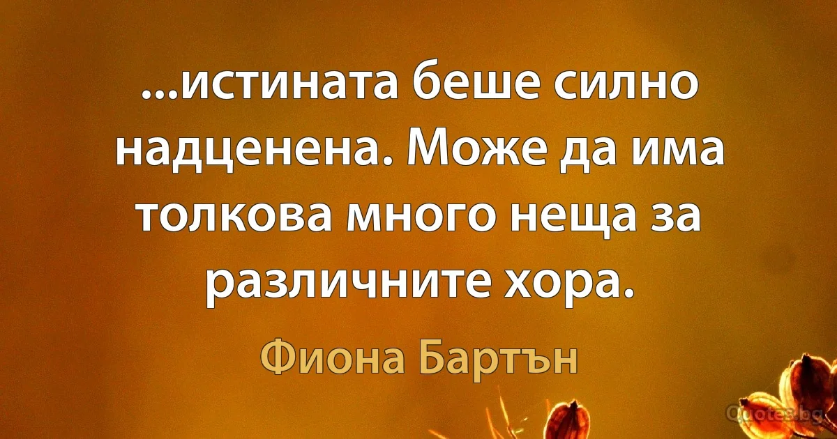 ...истината беше силно надценена. Може да има толкова много неща за различните хора. (Фиона Бартън)