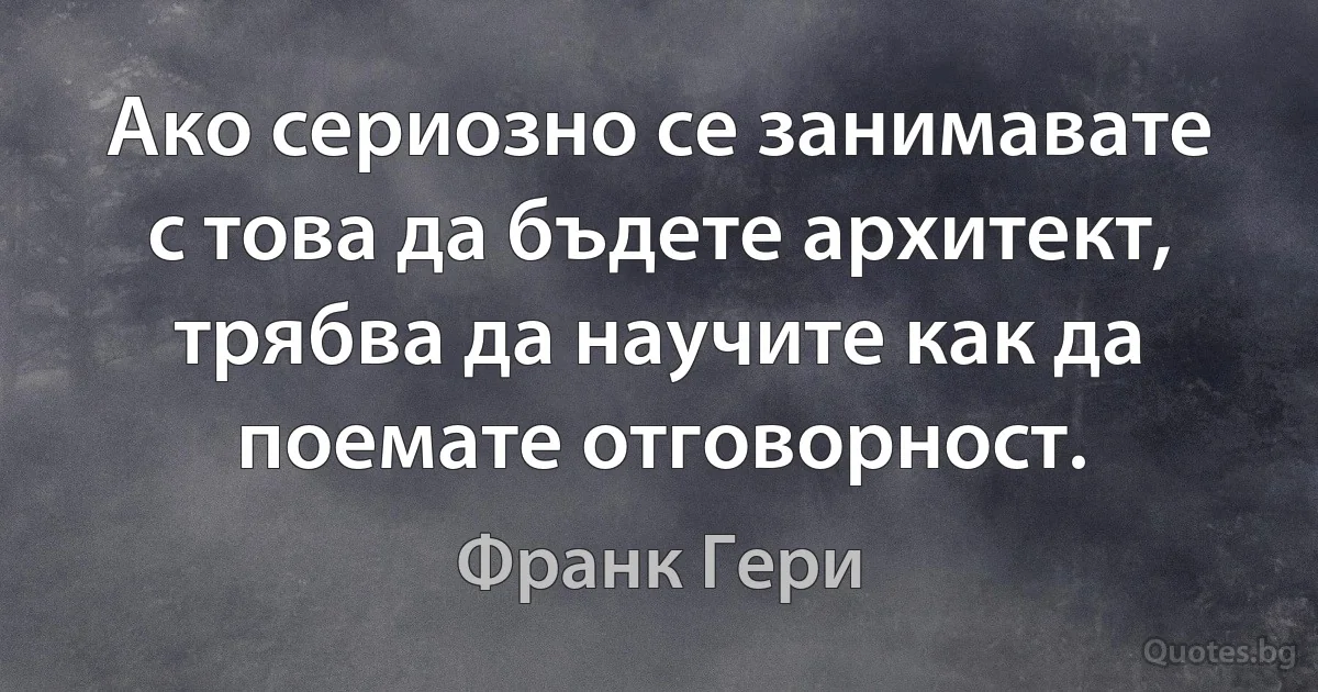 Ако сериозно се занимавате с това да бъдете архитект, трябва да научите как да поемате отговорност. (Франк Гери)