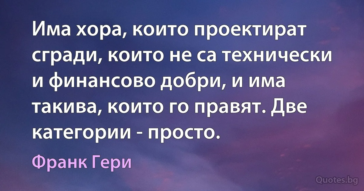 Има хора, които проектират сгради, които не са технически и финансово добри, и има такива, които го правят. Две категории - просто. (Франк Гери)