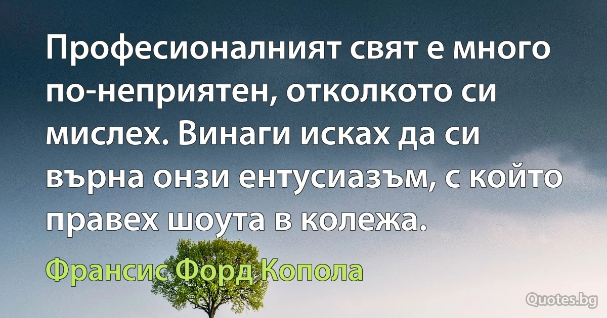 Професионалният свят е много по-неприятен, отколкото си мислех. Винаги исках да си върна онзи ентусиазъм, с който правех шоута в колежа. (Франсис Форд Копола)