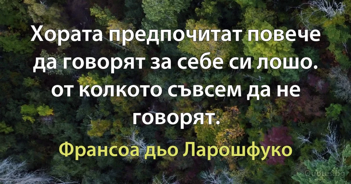 Хората предпочитат повече да говорят за себе си лошо. от колкото съвсем да не говорят. (Франсоа дьо Ларошфуко)