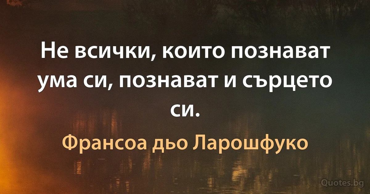 Не всички, които познават ума си, познават и сърцето си. (Франсоа дьо Ларошфуко)