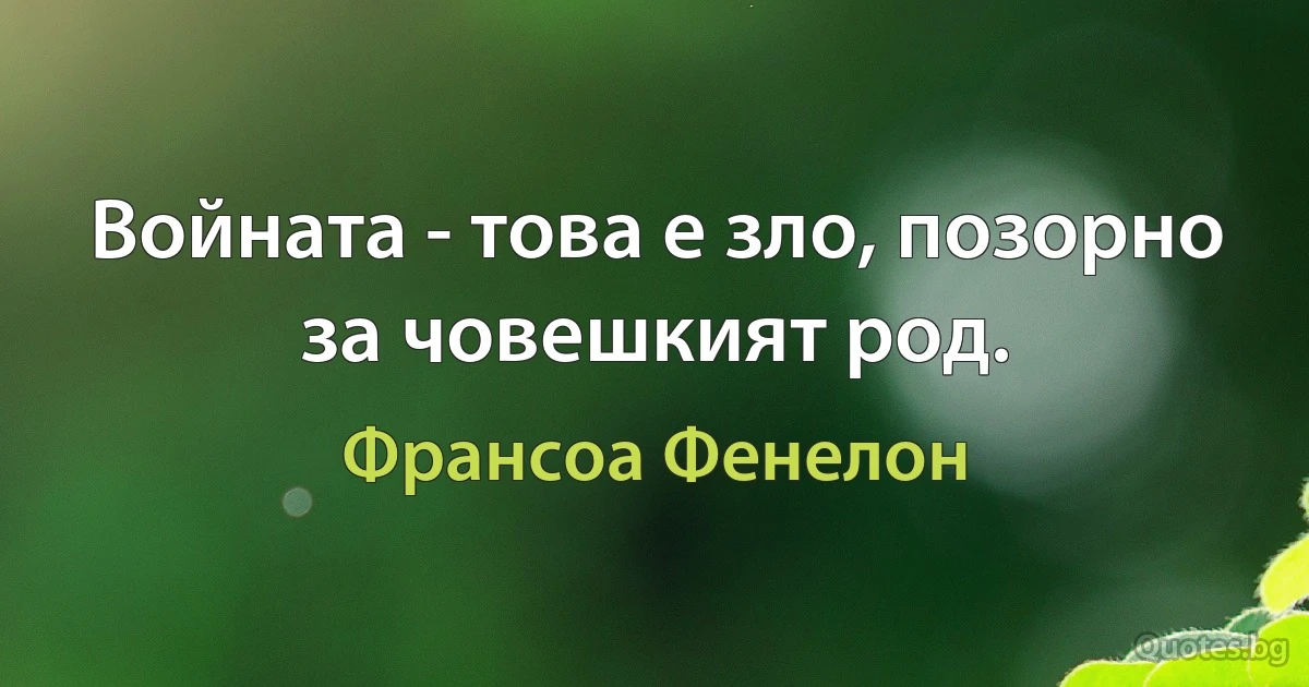 Войната - това е зло, позорно за човешкият род. (Франсоа Фенелон)