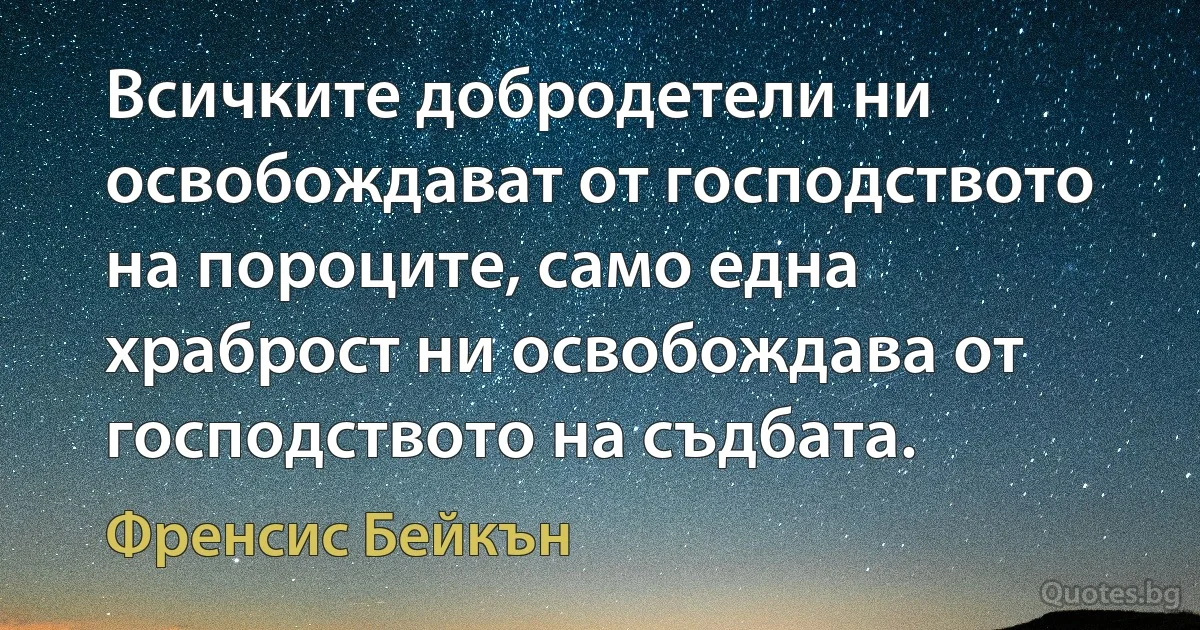 Всичките добродетели ни освобождават от господството на пороците, само една храброст ни освобождава от господството на съдбата. (Френсис Бейкън)