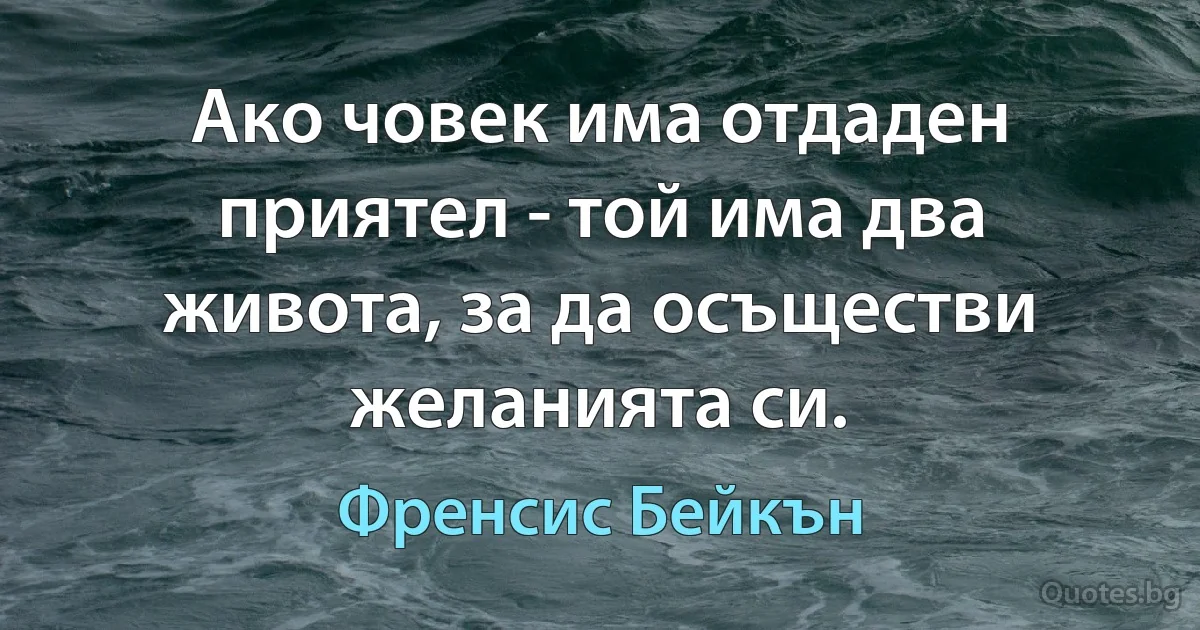 Ако човек има отдаден приятел - той има два живота, за да осъществи желанията си. (Френсис Бейкън)