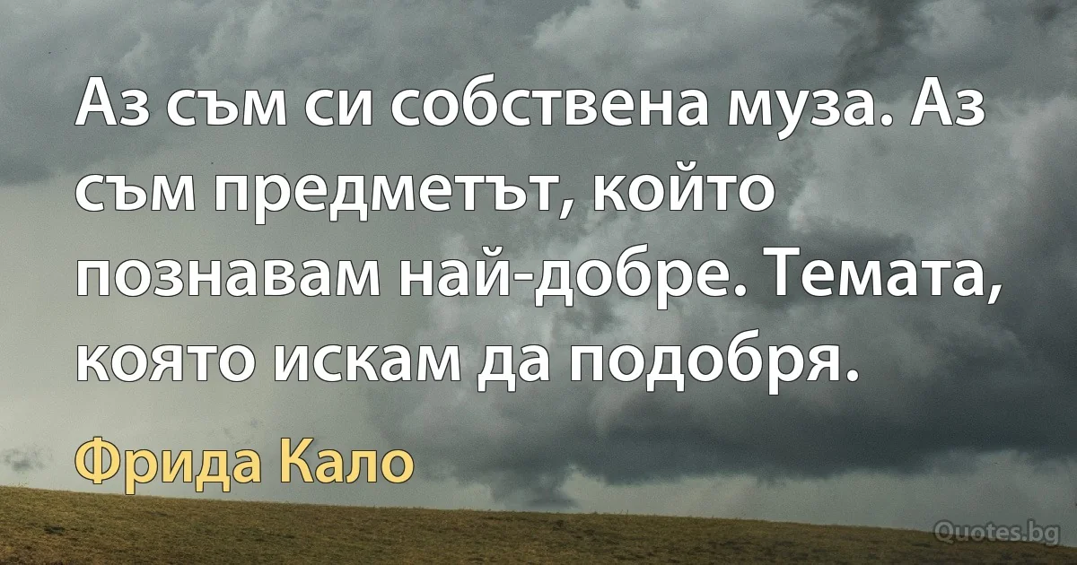 Аз съм си собствена муза. Аз съм предметът, който познавам най-добре. Темата, която искам да подобря. (Фрида Кало)