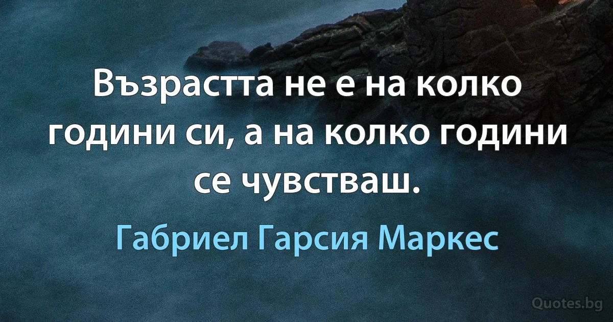 Възрастта не е на колко години си, а на колко години се чувстваш. (Габриел Гарсия Маркес)