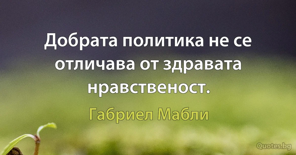 Добрата политика не се отличава от здравата нравственост. (Габриел Мабли)