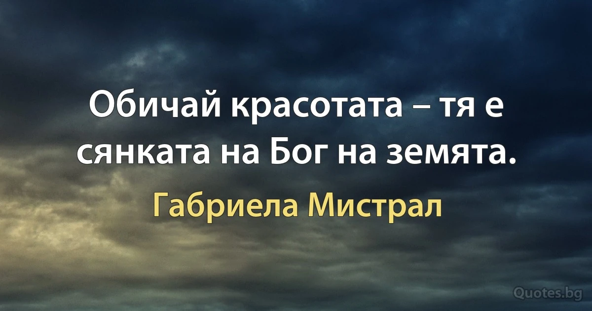 Обичай красотата – тя е сянката на Бог на земята. (Габриела Мистрал)