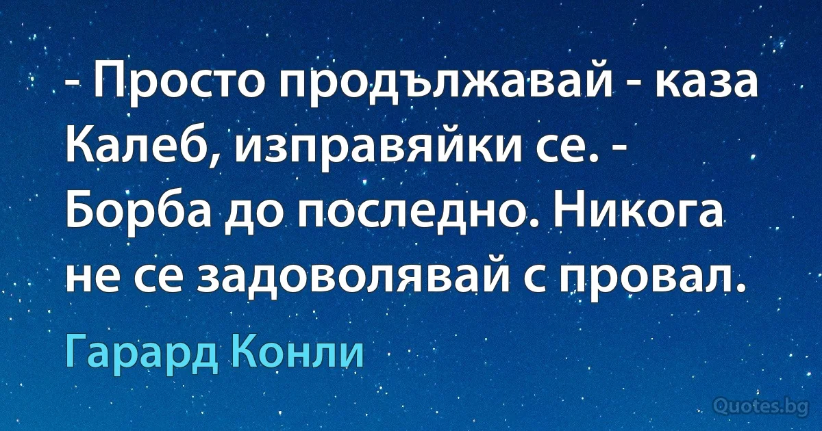 - Просто продължавай - каза Калеб, изправяйки се. - Борба до последно. Никога не се задоволявай с провал. (Гарард Конли)