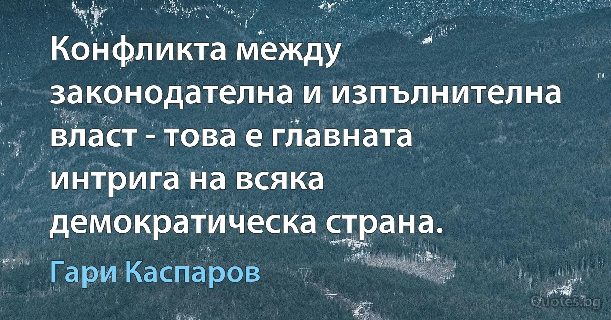 Конфликта между законодателна и изпълнителна власт - това е главната интрига на всяка демократическа страна. (Гари Каспаров)