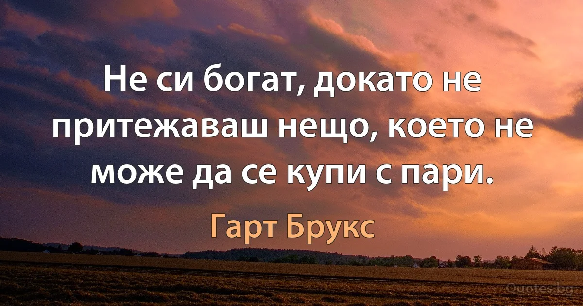 Не си богат, докато не притежаваш нещо, което не може да се купи с пари. (Гарт Брукс)