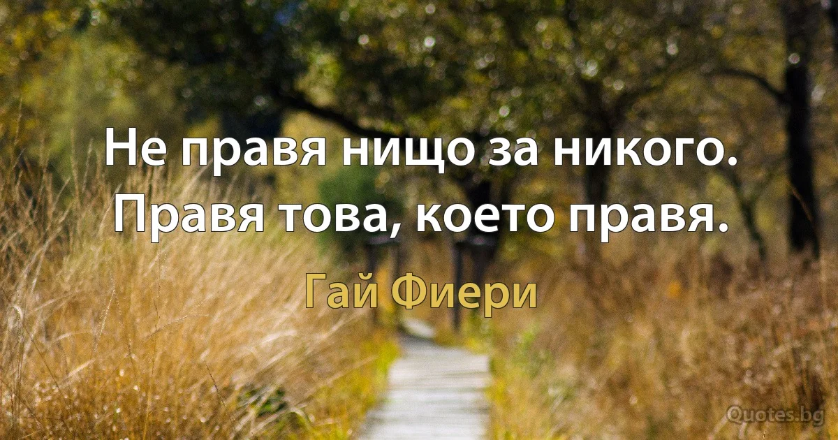 Не правя нищо за никого. Правя това, което правя. (Гай Фиери)