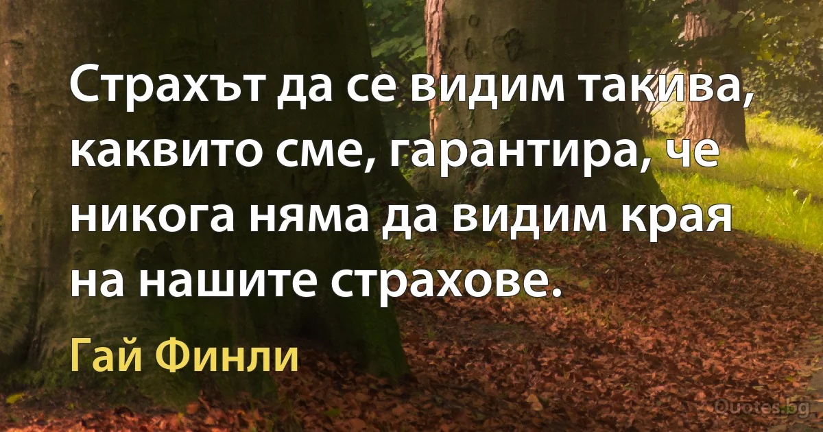 Страхът да се видим такива, каквито сме, гарантира, че никога няма да видим края на нашите страхове. (Гай Финли)