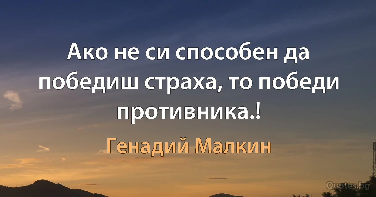 Ако не си способен да победиш страха, то победи противника.! (Генадий Малкин)