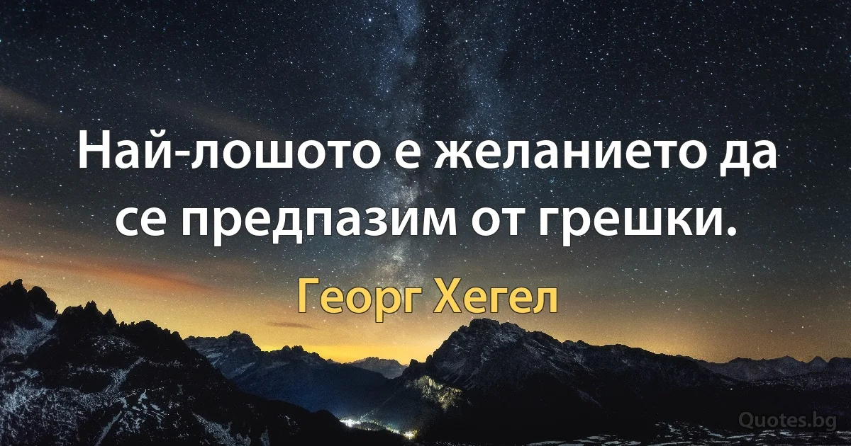 Най-лошото е желанието да се предпазим от грешки. (Георг Хегел)