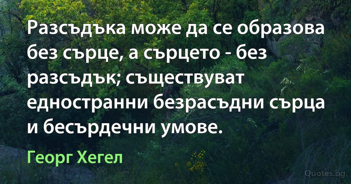 Разсъдъка може да се образова без сърце, а сърцето - без разсъдък; съществуват едностранни безрасъдни сърца и бесърдечни умове. (Георг Хегел)