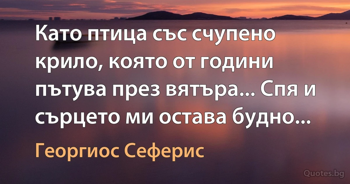 Като птица със счупено крило, която от години пътува през вятъра... Спя и сърцето ми остава будно... (Георгиос Сеферис)