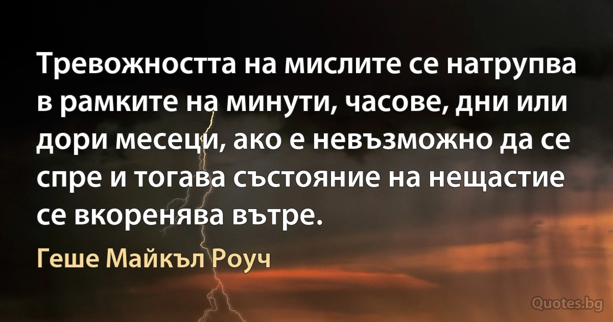 Тревожността на мислите се натрупва в рамките на минути, часове, дни или дори месеци, ако е невъзможно да се спре и тогава състояние на нещастие се вкоренява вътре. (Геше Майкъл Роуч)