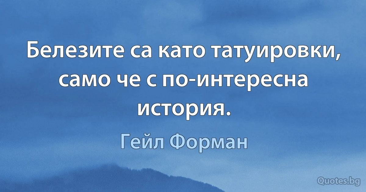 Белезите са като татуировки, само че с по-интересна история. (Гейл Форман)