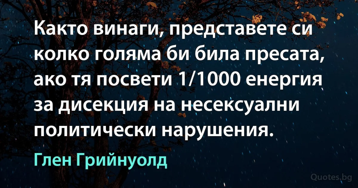 Както винаги, представете си колко голяма би била пресата, ако тя посвети 1/1000 енергия за дисекция на несексуални политически нарушения. (Глен Грийнуолд)