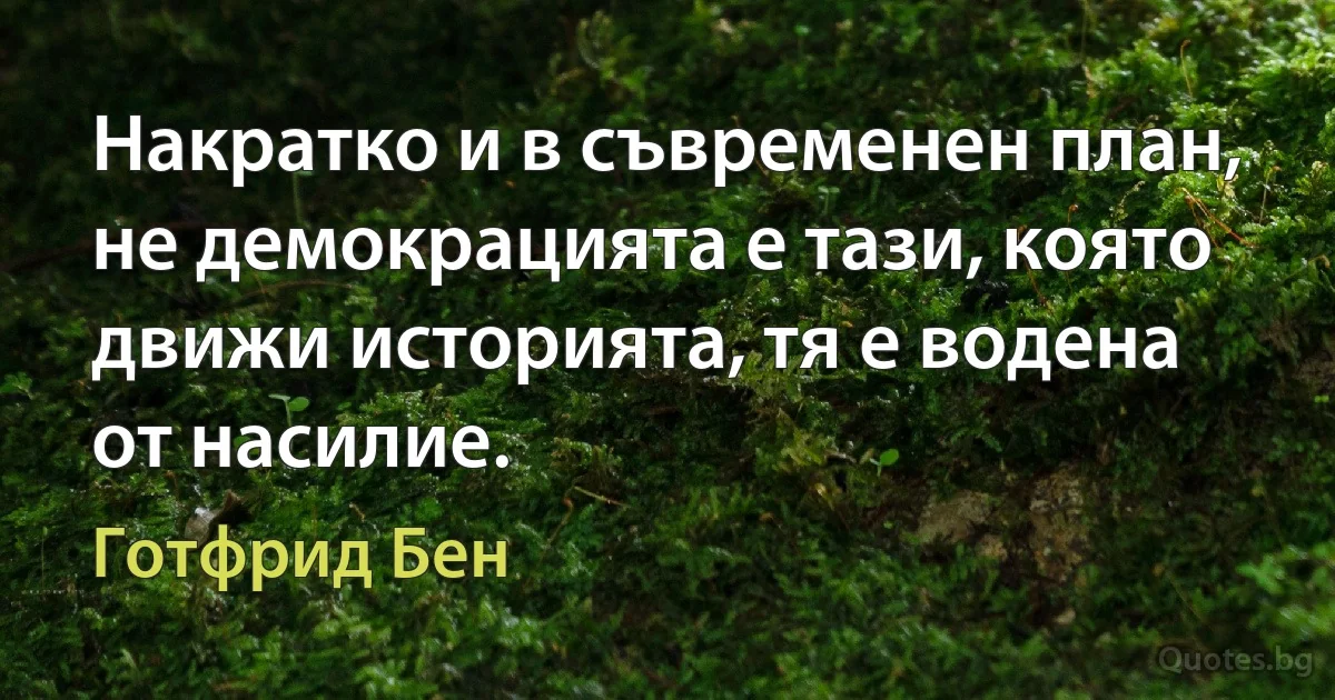 Накратко и в съвременен план, не демокрацията е тази, която движи историята, тя е водена от насилие. (Готфрид Бен)