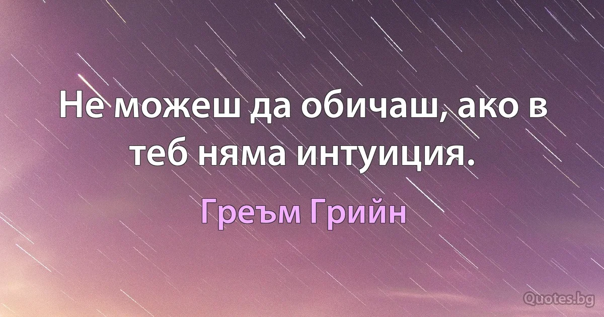 Не можеш да обичаш, ако в теб няма интуиция. (Греъм Грийн)