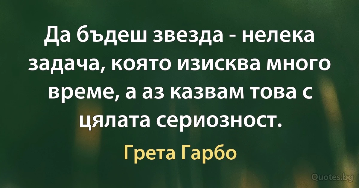 Да бъдеш звезда - нелека задача, която изисква много време, а аз казвам това с цялата сериозност. (Грета Гарбо)