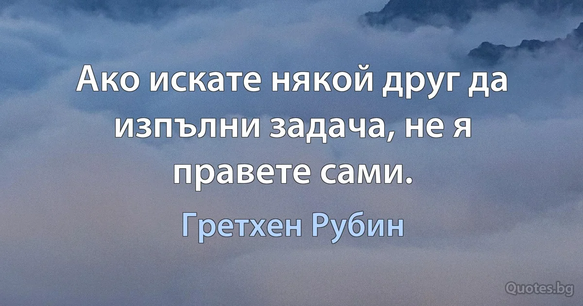 Ако искате някой друг да изпълни задача, не я правете сами. (Гретхен Рубин)