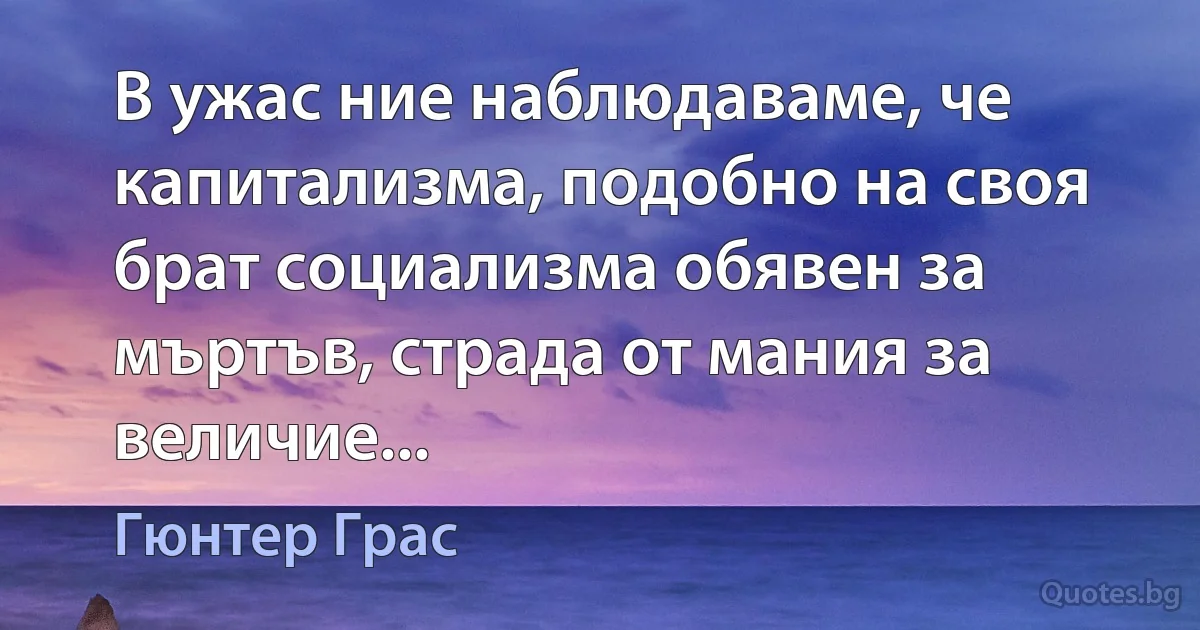 В ужас ние наблюдаваме, че капитализма, подобно на своя брат социализма обявен за мъртъв, страда от мания за величие... (Гюнтер Грас)