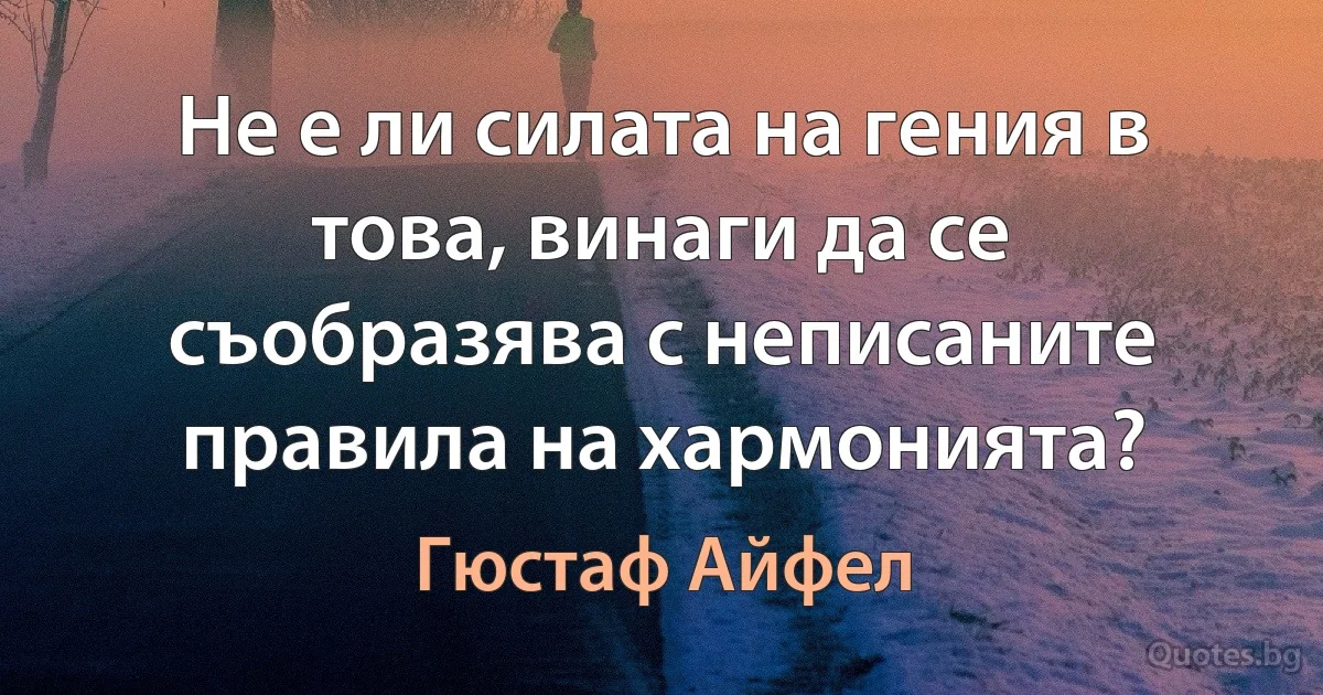 Не е ли силата на гения в това, винаги да се съобразява с неписаните правила на хармонията? (Гюстаф Айфел)