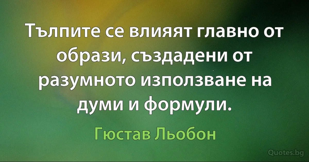 Тълпите се влияят главно от образи, създадени от разумното използване на думи и формули. (Гюстав Льобон)