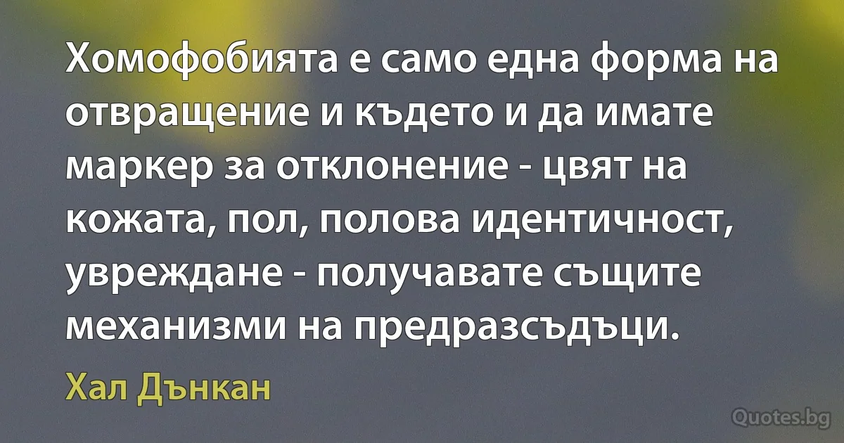 Хомофобията е само една форма на отвращение и където и да имате маркер за отклонение - цвят на кожата, пол, полова идентичност, увреждане - получавате същите механизми на предразсъдъци. (Хал Дънкан)