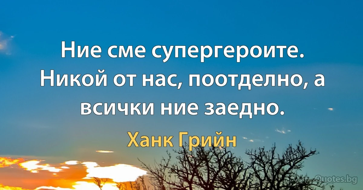 Ние сме супергероите. Никой от нас, поотделно, а всички ние заедно. (Ханк Грийн)