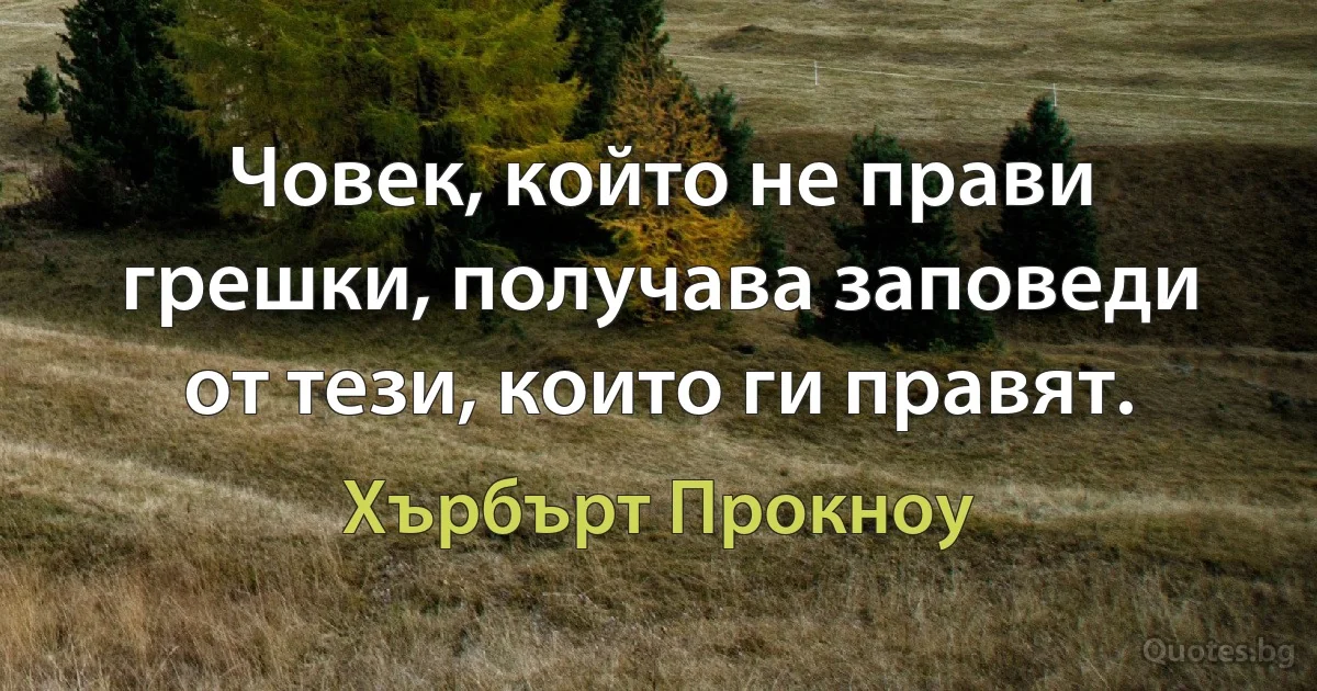 Човек, който не прави грешки, получава заповеди от тези, които ги правят. (Хърбърт Прокноу)