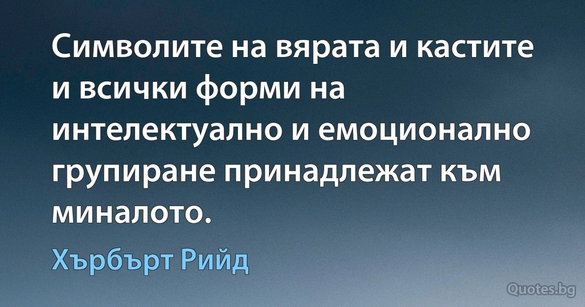 Символите на вярата и кастите и всички форми на интелектуално и емоционално групиране принадлежат към миналото. (Хърбърт Рийд)